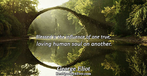 Blessed is the influence of one true, loving human soul on another.. George Eliot Best Love