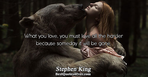 What you love, you must love all the harder because someday it will be gone.. Stephen
